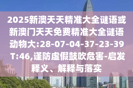 2025新澳天天精準(zhǔn)大全謎語或新澳門天天免費(fèi)精準(zhǔn)大全謎語動(dòng)物大:28-07-04-37-23-39 T:46,謹(jǐn)防虛假鼓吹危害-啟發(fā)釋義、解釋與落實(shí)
