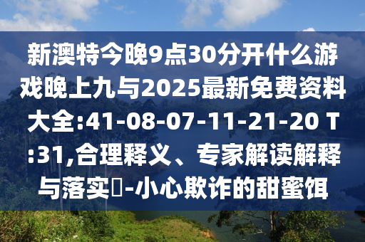新澳特今晚9點30分開什么游戲晚上九與2025最新免費資料大全:41-08-07-11-21-20 T:31,合理釋義、專家解讀解釋與落實?-小心欺詐的甜蜜餌