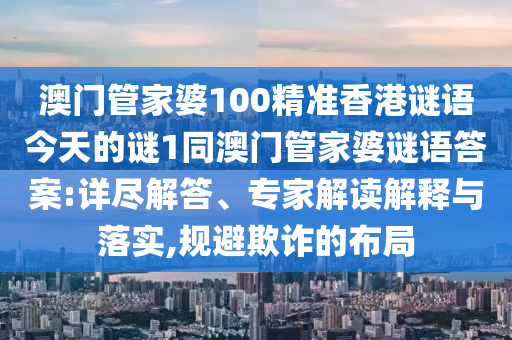 澳門管家婆100精準香港謎語今天的謎1同澳門管家婆謎語答案:詳盡解答、專家解讀解釋與落實,規(guī)避欺詐的布局