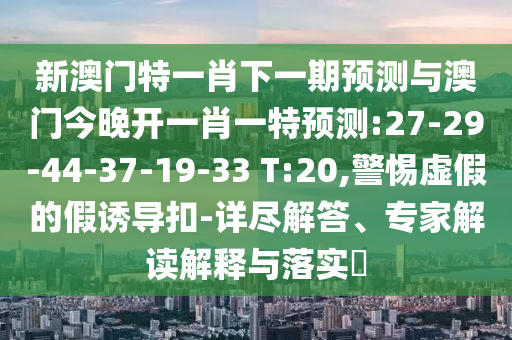 新澳門特一肖下一期預(yù)測(cè)與澳門今晚開一肖一特預(yù)測(cè):27-29-44-37-19-33 T:20,警惕虛假的假誘導(dǎo)扣-詳盡解答、專家解讀解釋與落實(shí)?