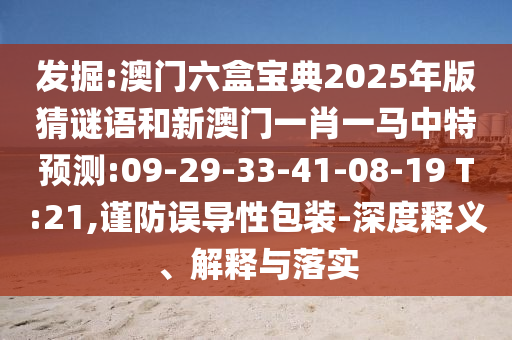 發(fā)掘:澳門六盒寶典2025年版猜謎語和新澳門一肖一馬中特預(yù)測:09-29-33-41-08-19 T:21,謹(jǐn)防誤導(dǎo)性包裝-深度釋義、解釋與落實(shí)