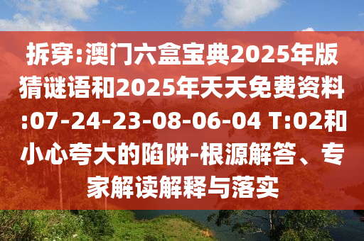 拆穿:澳門(mén)六盒寶典2025年版猜謎語(yǔ)和2025年天天免費(fèi)資料:07-24-23-08-06-04 T:02和小心夸大的陷阱-根源解答、專(zhuān)家解讀解釋與落實(shí)