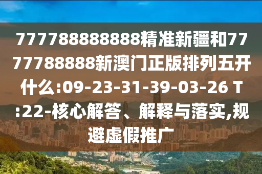 777788888888精準(zhǔn)新疆和7777788888新澳門正版排列五開什么:09-23-31-39-03-26 T:22-核心解答、解釋與落實(shí),規(guī)避虛假推廣