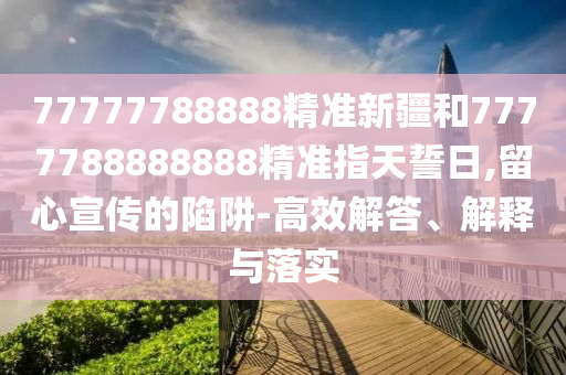 77777788888精準(zhǔn)新疆和7777788888888精準(zhǔn)指天誓日,留心宣傳的陷阱-高效解答、解釋與落實(shí)