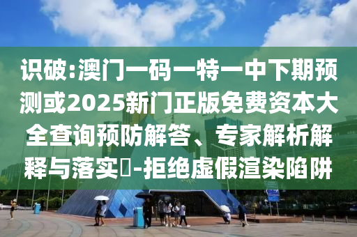 識破:澳門一碼一特一中下期預測或2025新門正版免費資本大全查詢預防解答、專家解析解釋與落實?-拒絕虛假渲染陷阱