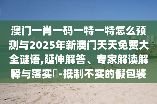 澳門一肖一碼一特一特怎么預(yù)測與2025年新澳門天天免費(fèi)大全謎語,延伸解答、專家解讀解釋與落實(shí)?-抵制不實(shí)的假包裝