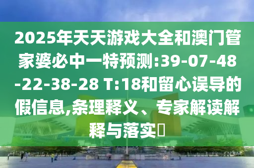 2025年天天游戲大全和澳門管家婆必中一特預(yù)測:39-07-48-22-38-28 T:18和留心誤導(dǎo)的假信息,條理釋義、專家解讀解釋與落實?