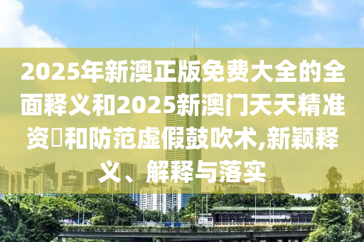 2025年新澳正版免費(fèi)大全的全面釋義和2025新澳門天天精準(zhǔn)資枓和防范虛假鼓吹術(shù),新穎釋義、解釋與落實(shí)