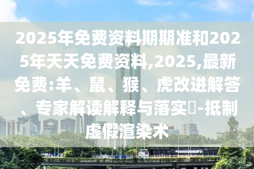 2025年免費(fèi)資料期期準(zhǔn)和2025年天天免費(fèi)資料,2025,最新免費(fèi):羊、鼠、猴、虎改進(jìn)解答、專家解讀解釋與落實(shí)?-抵制虛假渲染術(shù)
