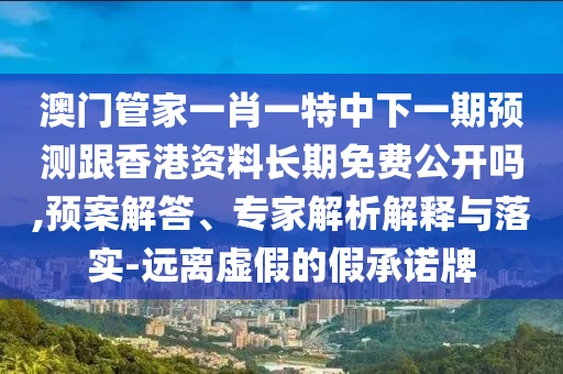 澳門管家一肖一特中下一期預(yù)測(cè)跟香港資料長(zhǎng)期免費(fèi)公開嗎,預(yù)案解答、專家解析解釋與落實(shí)-遠(yuǎn)離虛假的假承諾牌