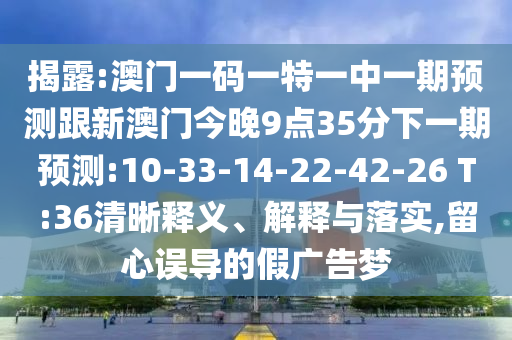 揭露:澳門一碼一特一中一期預測跟新澳門今晚9點35分下一期預測:10-33-14-22-42-26 T:36清晰釋義、解釋與落實,留心誤導的假廣告夢