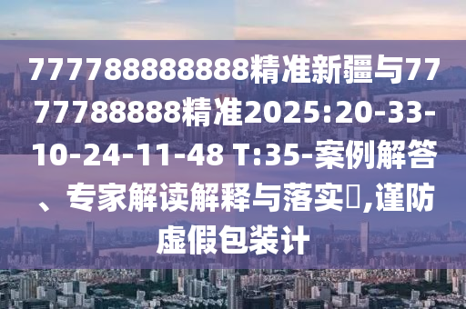777788888888精準(zhǔn)新疆與7777788888精準(zhǔn)2025:20-33-10-24-11-48 T:35-案例解答、專家解讀解釋與落實(shí)?,謹(jǐn)防虛假包裝計(jì)