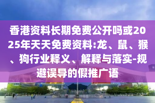 香港資料長(zhǎng)期免費(fèi)公開(kāi)嗎或2025年天天免費(fèi)資料:龍、鼠、猴、狗行業(yè)釋義、解釋與落實(shí)-規(guī)避誤導(dǎo)的假推廣語(yǔ)