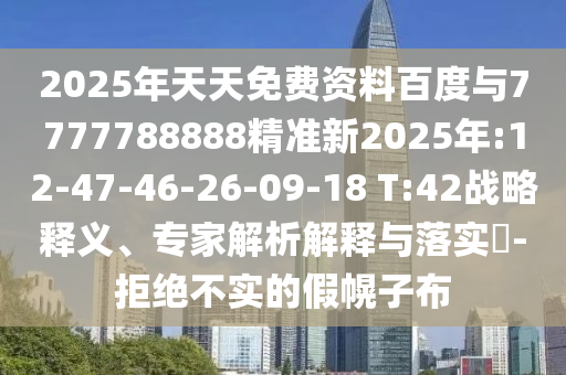 2025年天天免費資料百度與7777788888精準新2025年:12-47-46-26-09-18 T:42戰(zhàn)略釋義、專家解析解釋與落實?-拒絕不實的假幌子布