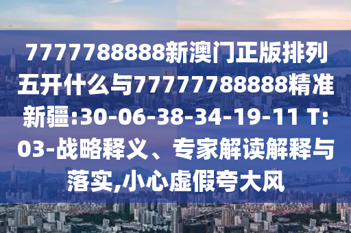 7777788888新澳門正版排列五開什么與77777788888精準(zhǔn)新疆:30-06-38-34-19-11 T:03-戰(zhàn)略釋義、專家解讀解釋與落實,小心虛假夸大風(fēng)