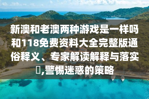 新澳和老澳兩種游戲是一樣嗎和118免費資料大全完整版通俗釋義、專家解讀解釋與落實?,警惕迷惑的策略