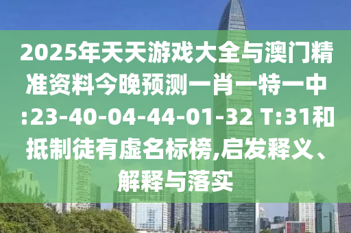 2025年天天游戲大全與澳門精準(zhǔn)資料今晚預(yù)測一肖一特一中:23-40-04-44-01-32 T:31和抵制徒有虛名標(biāo)榜,啟發(fā)釋義、解釋與落實(shí)