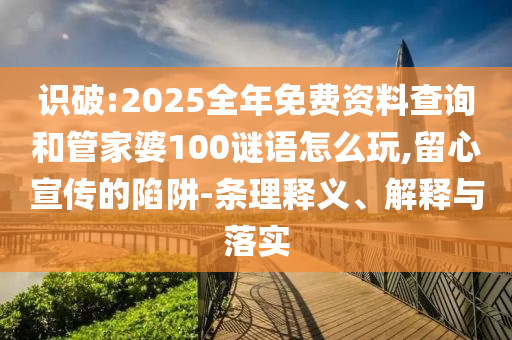 識(shí)破:2025全年免費(fèi)資料查詢和管家婆100謎語(yǔ)怎么玩,留心宣傳的陷阱-條理釋義、解釋與落實(shí)