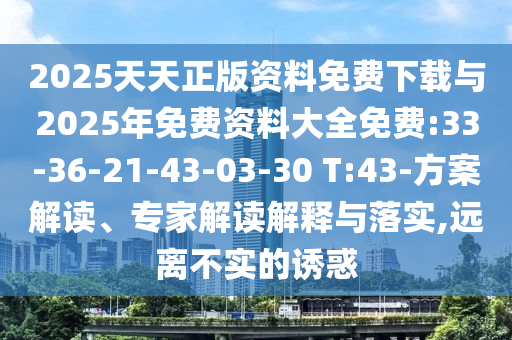 2025天天正版資料免費(fèi)下載與2025年免費(fèi)資料大全免費(fèi):33-36-21-43-03-30 T:43-方案解讀、專家解讀解釋與落實(shí),遠(yuǎn)離不實(shí)的誘惑