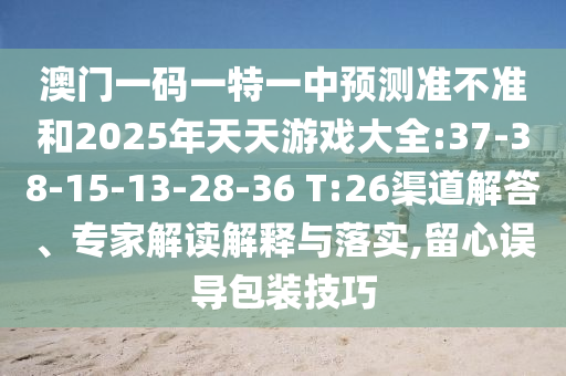 澳門一碼一特一中預(yù)測準不準和2025年天天游戲大全:37-38-15-13-28-36 T:26渠道解答、專家解讀解釋與落實,留心誤導(dǎo)包裝技巧