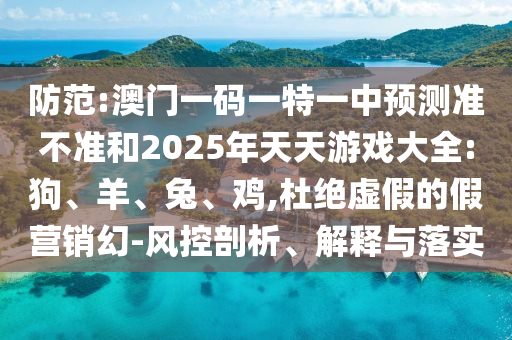 防范:澳門一碼一特一中預(yù)測準(zhǔn)不準(zhǔn)和2025年天天游戲大全:狗、羊、兔、雞,杜絕虛假的假營銷幻-風(fēng)控剖析、解釋與落實(shí)