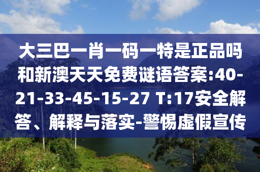 大三巴一肖一碼一特是正品嗎和新澳天天免費謎語答案:40-21-33-45-15-27 T:17安全解答、解釋與落實-警惕虛假宣傳