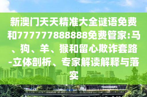 新澳門天天精準大全謎語免費和777777888888免費管家:馬、狗、羊、猴和留心欺詐套路-立體剖析、專家解讀解釋與落實