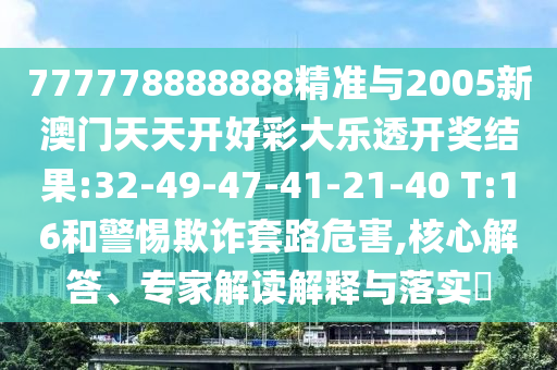 777778888888精準與2005新澳門天天開好彩大樂透開獎結(jié)果:32-49-47-41-21-40 T:16和警惕欺詐套路危害,核心解答、專家解讀解釋與落實?