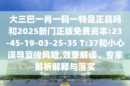 大三巴一肖一碼一特是正品嗎和2025新門正版免費資本:23-45-19-03-25-35 T:37和小心誤導(dǎo)宣傳風(fēng)險,效果解讀、專家解析解釋與落實