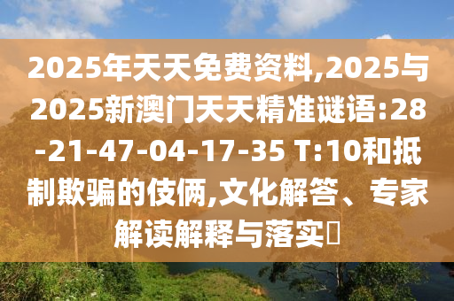 2025年天天免費(fèi)資料,2025與2025新澳門天天精準(zhǔn)謎語(yǔ):28-21-47-04-17-35 T:10和抵制欺騙的伎倆,文化解答、專家解讀解釋與落實(shí)?