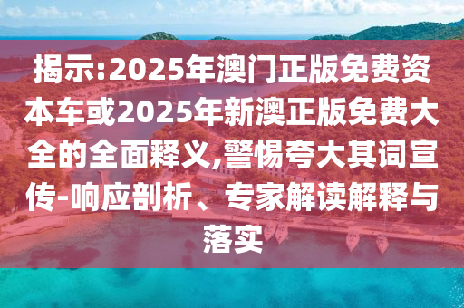 揭示:2025年澳門正版免費(fèi)資本車或2025年新澳正版免費(fèi)大全的全面釋義,警惕夸大其詞宣傳-響應(yīng)剖析、專家解讀解釋與落實(shí)