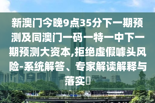 新澳門今晚9點35分下一期預(yù)測及同澳門一碼一特一中下一期預(yù)測大資本,拒絕虛假噱頭風(fēng)險-系統(tǒng)解答、專家解讀解釋與落實?