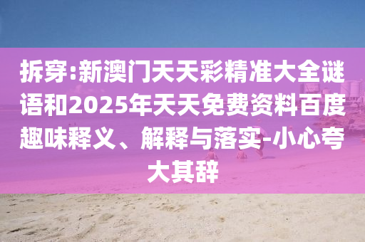 拆穿:新澳門(mén)天天彩精準(zhǔn)大全謎語(yǔ)和2025年天天免費(fèi)資料百度趣味釋義、解釋與落實(shí)-小心夸大其辭