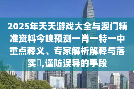 2025年天天游戲大全與澳門精準(zhǔn)資料今晚預(yù)測(cè)一肖一特一中重點(diǎn)釋義、專家解析解釋與落實(shí)?,謹(jǐn)防誤導(dǎo)的手段