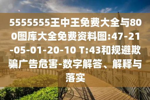 5555555王中王免費(fèi)大全與800圖庫(kù)大全免費(fèi)資料圖:47-21-05-01-20-10 T:43和規(guī)避欺騙廣告危害-數(shù)字解答、解釋與落實(shí)