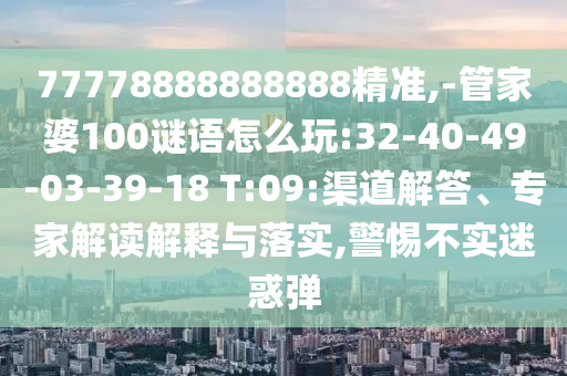 77778888888888精準(zhǔn),-管家婆100謎語怎么玩:32-40-49-03-39-18 T:09:渠道解答、專家解讀解釋與落實,警惕不實迷惑彈
