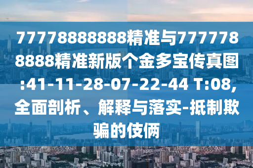 77778888888精準(zhǔn)與7777788888精準(zhǔn)新版?zhèn)€金多寶傳真圖:41-11-28-07-22-44 T:08,全面剖析、解釋與落實(shí)-抵制欺騙的伎倆