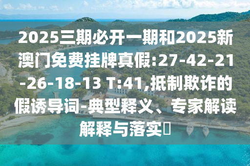 2025三期必開一期和2025新澳門免費掛牌真假:27-42-21-26-18-13 T:41,抵制欺詐的假誘導(dǎo)詞-典型釋義、專家解讀解釋與落實?