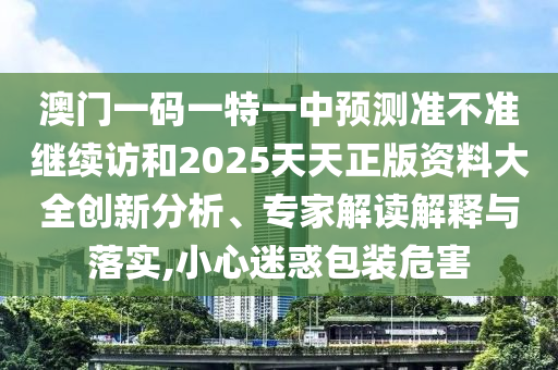 澳門一碼一特一中預測準不準繼續(xù)訪和2025天天正版資料大全創(chuàng)新分析、專家解讀解釋與落實,小心迷惑包裝危害