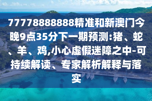 77778888888精準(zhǔn)和新澳門今晚9點(diǎn)35分下一期預(yù)測:豬、蛇、羊、雞,小心虛假迷障之中-可持續(xù)解讀、專家解析解釋與落實(shí)