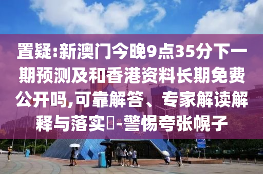 置疑:新澳門今晚9點35分下一期預(yù)測及和香港資料長期免費公開嗎,可靠解答、專家解讀解釋與落實?-警惕夸張幌子