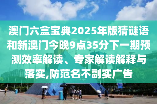 澳門六盒寶典2025年版猜謎語和新澳門今晚9點35分下一期預(yù)測效率解讀、專家解讀解釋與落實,防范名不副實廣告