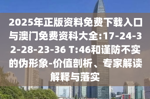 2025年正版資料免費(fèi)下載入口與澳門免費(fèi)資科大全:17-24-32-28-23-36 T:46和謹(jǐn)防不實(shí)的偽形象-價(jià)值剖析、專家解讀解釋與落實(shí)