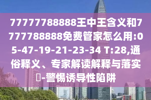 77777788888王中王含義和7777788888免費(fèi)管家怎么用:05-47-19-21-23-34 T:28,通俗釋義、專(zhuān)家解讀解釋與落實(shí)?-警惕誘導(dǎo)性陷阱