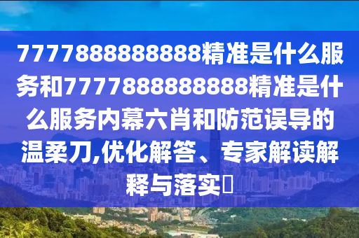 7777888888888精準(zhǔn)是什么服務(wù)和7777888888888精準(zhǔn)是什么服務(wù)內(nèi)幕六肖和防范誤導(dǎo)的溫柔刀,優(yōu)化解答、專家解讀解釋與落實(shí)?