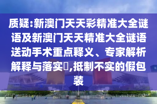質(zhì)疑:新澳門(mén)天天彩精準(zhǔn)大全謎語(yǔ)及新澳門(mén)天天精準(zhǔn)大全謎語(yǔ)送動(dòng)手術(shù)重點(diǎn)釋義、專(zhuān)家解析解釋與落實(shí)?,抵制不實(shí)的假包裝