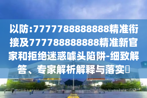 以防:7777788888888精準(zhǔn)銜接及777788888888精準(zhǔn)新官家和拒絕迷惑噱頭陷阱-細(xì)致解答、專家解析解釋與落實(shí)?