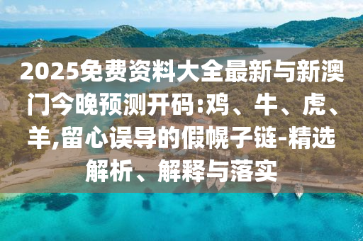 2025免費(fèi)資料大全最新與新澳門今晚預(yù)測(cè)開碼:雞、牛、虎、羊,留心誤導(dǎo)的假幌子鏈-精選解析、解釋與落實(shí)