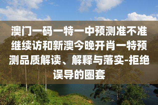 澳門一碼一特一中預(yù)測(cè)準(zhǔn)不準(zhǔn)繼續(xù)訪和新澳今晚開肖一特預(yù)測(cè)品質(zhì)解讀、解釋與落實(shí)-拒絕誤導(dǎo)的圈套