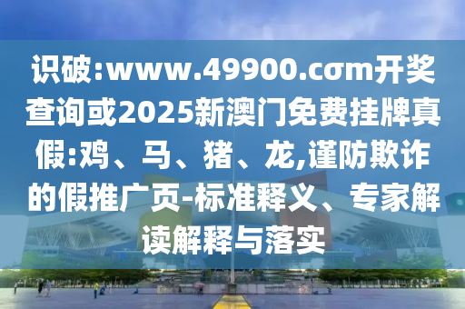 識破:www.49900.cσm開獎查詢或2025新澳門免費(fèi)掛牌真假:雞、馬、豬、龍,謹(jǐn)防欺詐的假推廣頁-標(biāo)準(zhǔn)釋義、專家解讀解釋與落實(shí)